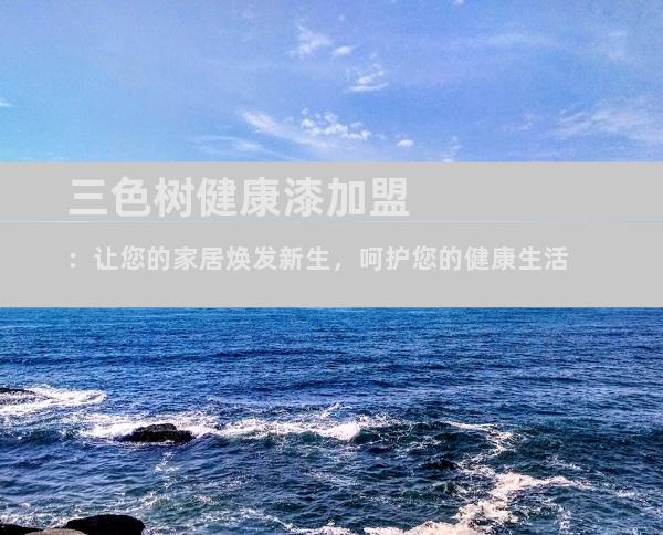 三色树健康漆加盟：让您的家居焕发新生，呵护您的健康生活