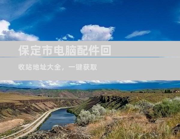 保定市电脑配件回收站地址大全，一键获取