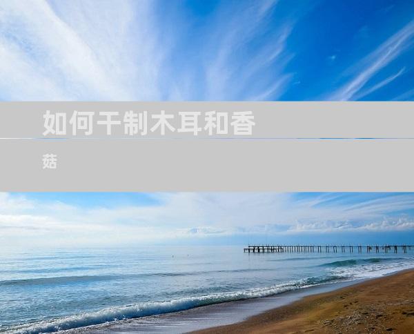 如何干制木耳和香菇
