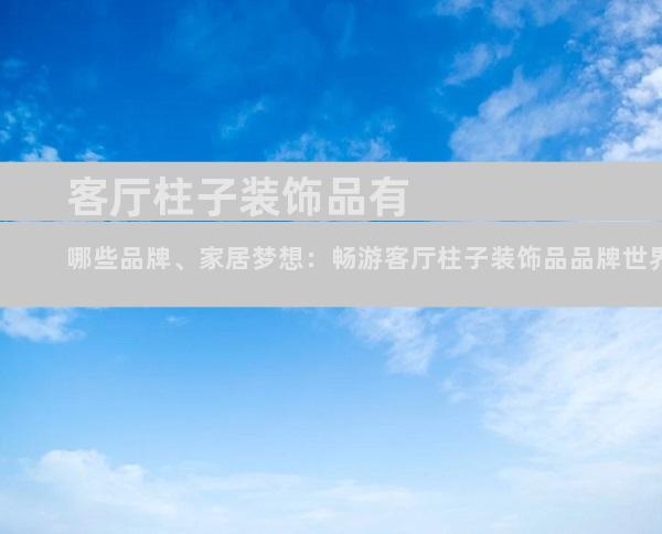 客厅柱子装饰品有哪些品牌、家居梦想：畅游客厅柱子装饰品品牌世界