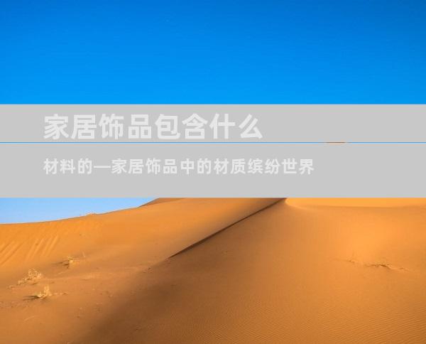 家居饰品包含什么材料的—家居饰品中的材质缤纷世界