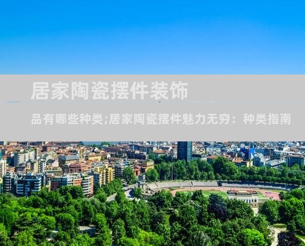 居家陶瓷摆件装饰品有哪些种类;居家陶瓷摆件魅力无穷：种类指南