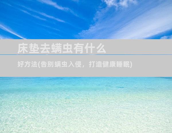 床垫去螨虫有什么好方法(告别螨虫入侵，打造健康睡眠)