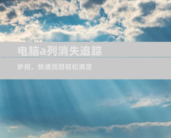 电脑a列消失追踪妙招，快速找回轻松搞定