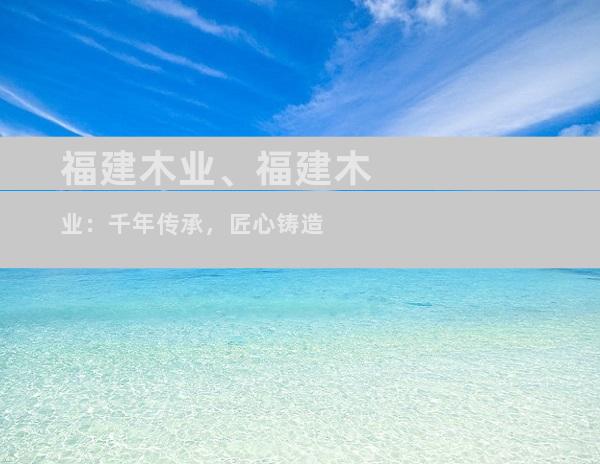 福建木业、福建木业：千年传承，匠心铸造