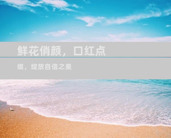 鲜花俏颜，口红点缀，绽放自信之美