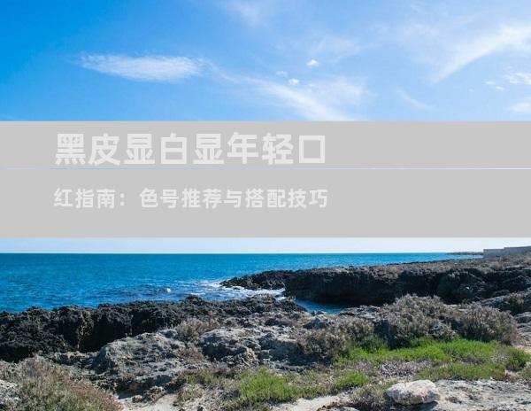 黑皮显白显年轻口红指南：色号推荐与搭配技巧