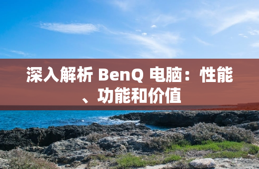 深入解析 BenQ 电脑：性能、功能和价值